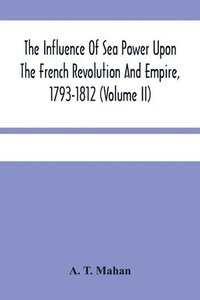 bokomslag Influence Of Sea Power Upon The French Revolution And Empire, 1793-1812 (Volume II)