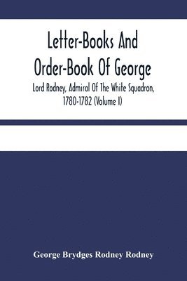 Letter-Books And Order-Book Of George, Lord Rodney, Admiral Of The White Squadron, 1780-1782 (Volume I) 1