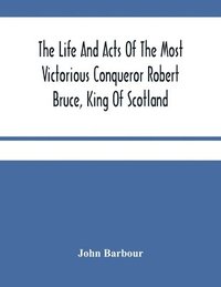 bokomslag Life And Acts Of The Most Victorious Conqueror Robert Bruce, King Of Scotland