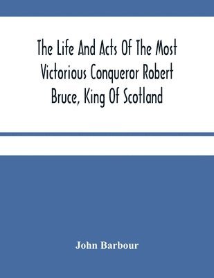 bokomslag Life And Acts Of The Most Victorious Conqueror Robert Bruce, King Of Scotland