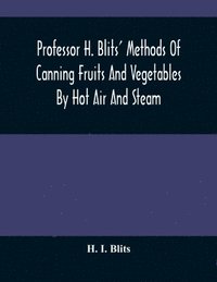bokomslag Professor H. Blits' Methods Of Canning Fruits And Vegetables By Hot Air And Steam, And Berries By The Compounding Of Syrups, And The Crystallizing And Candying Of Fruits, Etc.