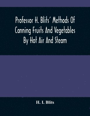 Professor H. Blits' Methods Of Canning Fruits And Vegetables By Hot Air And Steam, And Berries By The Compounding Of Syrups, And The Crystallizing And Candying Of Fruits, Etc. 1