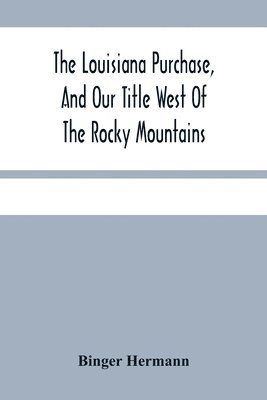 The Louisiana Purchase, And Our Title West Of The Rocky Mountains 1