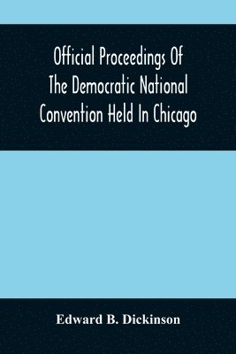 Official Proceedings Of The Democratic National Convention Held In Chicago, Ill., July 7Th, 8Th, 9Th, 10Th And 11Th, 1896; Containing Also, The Preliminary Proceedings Of The Democratic National 1