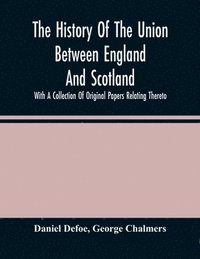 bokomslag The History Of The Union Between England And Scotland, With A Collection Of Original Papers Relating Thereto