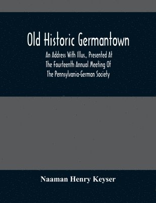 Old Historic Germantown; An Address With Illus., Presented At The Fourteenth Annual Meeting Of The Pennsylvania-German Society 1