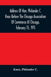 bokomslag Address Of Hon. Philander C. Knox Before The Chicago Association Of Commerce At Chicago, February 15, 1911