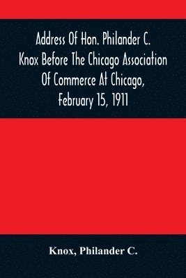 bokomslag Address Of Hon. Philander C. Knox Before The Chicago Association Of Commerce At Chicago, February 15, 1911