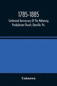 bokomslag 1785-1885, Centennial Anniversary Of The Mahoning Presbyterian Church, Danville, Pa., Commemorative Services And Historical Discources