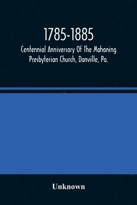 1785-1885, Centennial Anniversary Of The Mahoning Presbyterian Church, Danville, Pa., Commemorative Services And Historical Discources 1