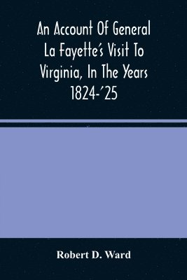 Robert D Ward - Account Of General La Fayette'S Visit To Virginia, In The Years 1824-'25, Containing Full Circumstantial Reports Of His Receptions In Washington, Alexandria, Mount Vernon, Yorktown, Williamsburg, Norfolk, Richmond, Petersburg, Goochland, Fluvanna, Monticel, Häftad