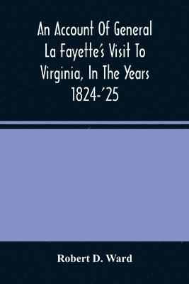 bokomslag An Account Of General La Fayette'S Visit To Virginia, In The Years 1824-'25, Containing Full Circumstantial Reports Of His Receptions In Washington, Alexandria, Mount Vernon, Yorktown, Williamsburg,