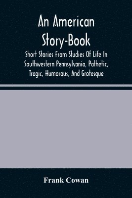 Frank Cowan - American Story-Book. Short Stories From Studies Of Life In Southwestern Pennsylvania, Pathetic, Tragic, Humorous, And Grotesque, Häftad