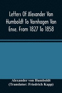 bokomslag Letters Of Alexander Von Humboldt To Varnhagen Von Ense. From 1827 To 1858. With Extracts From Varnhagen'S Diaries, And Letters Of Varnhagen And Others To Humboldt