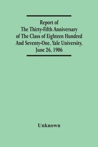 bokomslag Report Of The Thirty-Fifth Anniversary Of The Class Of Eighteen Hundred And Seventy-One, Yale University, June 26, 1906