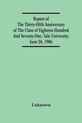 Report Of The Thirty-Fifth Anniversary Of The Class Of Eighteen Hundred And Seventy-One, Yale University, June 26, 1906 1