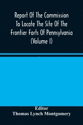 Thomas Lynch Montgomery - Report Of The Commission To Locate The Site Of The Frontier Forts Of Pennsylvania (Volume I), Häftad