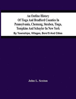 Outline History Of Tioga And Bradford Counties In Pennsylvania, Chemung, Steuben, Tioga, Tompkins And Schuyler In New York