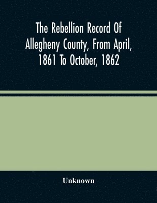 The Rebellion Record Of Allegheny County, From April, 1861 To October, 1862 1