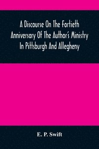 bokomslag A Discourse On The Fortieth Anniversary Of The Author'S Ministry In Pittsburgh And Allegheny