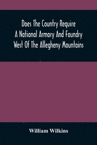 bokomslag Does The Country Require A National Armory And Foundry West Of The Allegheny Mountains; If It Does, Where Should They Be Located?