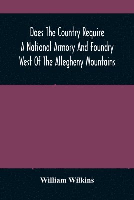 Does The Country Require A National Armory And Foundry West Of The Allegheny Mountains; If It Does, Where Should They Be Located? 1