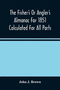 bokomslag Fisher'S Or Angler'S Almanac For 1851 Calculated For All Parts Of The United States Containing, Besides The Usual Information Maxims And Hints For Anglers In Prose And Verse &C. &C. Beautifully Ill...