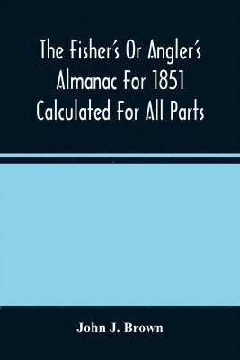 bokomslag Fisher'S Or Angler'S Almanac For 1851 Calculated For All Parts Of The United States Containing, Besides The Usual Information Maxims And Hints For Anglers In Prose And Verse &C. &C. Beautifully Ill...