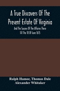 bokomslag A True Discovers Of The Present Estate Of Virginia, And The Success Of The Affaires There Till The 18 Of Iune 1615.; Together With A Relation Of The Seuerall English Townes And Forts, The Assured