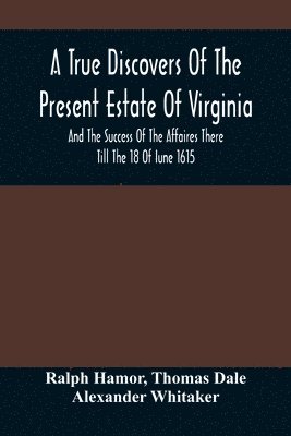 True Discovers Of The Present Estate Of Virginia, And The Success Of The Affaires There Till The 18 Of Iune 1615.; Together With A Relation Of The Seuerall English Townes And Forts, The Assured Hopes Of That Countries And The Peace Concluded With The India