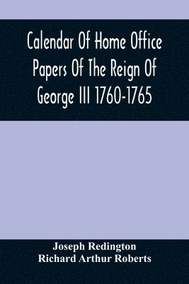 Joseph Redington, Richard Arthur Roberts - Calendar Of Home Office Papers Of The Reign Of George Iii 1760-1765; Preserved In Her Majesty'S Public Record Office, Häftad