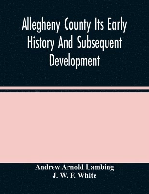 Allegheny County Its Early History And Subsequent Development 1