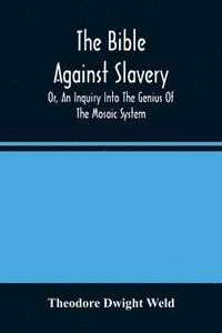 bokomslag The Bible Against Slavery, Or, An Inquiry Into The Genius Of The Mosaic System, And The Teachings Of The Old Testament On The Subject Of Human Rights