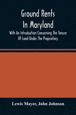 Ground Rents In Maryland; With An Introduction Concerning The Tenure Of Land Under The Proprietary 1