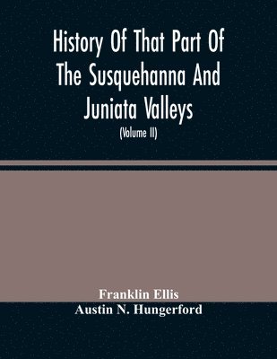 History Of That Part Of The Susquehanna And Juniata Valleys, Embraced In The Counties Of Mifflin, Juniata, Perry, Union And Snyder, In The Commonwealth Of Pennsylvania (Volume Ii) 1