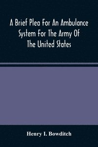 bokomslag A Brief Plea For An Ambulance System For The Army Of The United States, As Drawn From The Extra Sufferings Of The Late Lieut. Bowditch And A Wounded Comrade