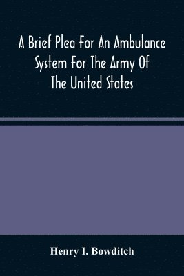 bokomslag Brief Plea For An Ambulance System For The Army Of The United States, As Drawn From The Extra Sufferings Of The Late Lieut. Bowditch And A Wounded Comrade