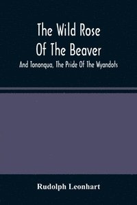 bokomslag The Wild Rose Of The Beaver; And Tononqua, The Pride Of The Wyandots
