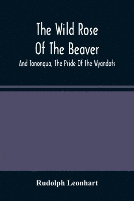 The Wild Rose Of The Beaver; And Tononqua, The Pride Of The Wyandots 1