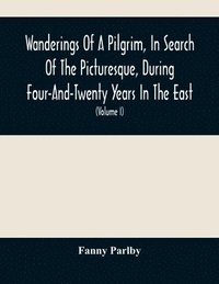 bokomslag Wanderings Of A Pilgrim, In Search Of The Picturesque, During Four-And-Twenty Years In The East; With Revelations Of Life In The Zenana (Volume I)