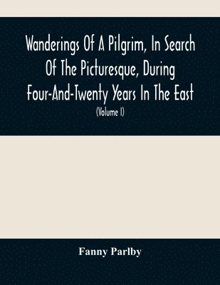 Fanny Parlby - Wanderings Of A Pilgrim, In Search Of The Picturesque, During Four-And-Twenty Years In The East; With Revelations Of Life In The Zenana (Volume I), Häftad