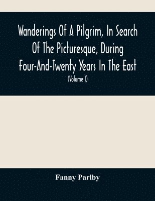 Wanderings Of A Pilgrim, In Search Of The Picturesque, During Four-And-Twenty Years In The East; With Revelations Of Life In The Zenana (Volume I) 1