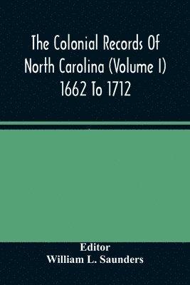 The Colonial Records Of North Carolina (Volume I) 1662 To 1712 1