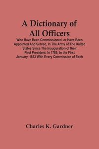bokomslag Dictionary Of All Officers, Who Have Been Commissioned, Or Have Been Appointed And Served, In The Army Of The United States Since The Inauguration Of Their First President, In 1789, To The First Ja...