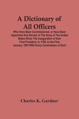 bokomslag Dictionary Of All Officers, Who Have Been Commissioned, Or Have Been Appointed And Served, In The Army Of The United States Since The Inauguration Of Their First President, In 1789, To The First Ja...