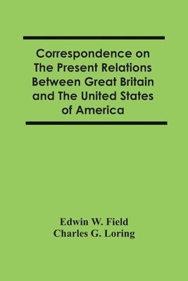 Correspondence On The Present Relations Between Great Britain And The United States Of America 1