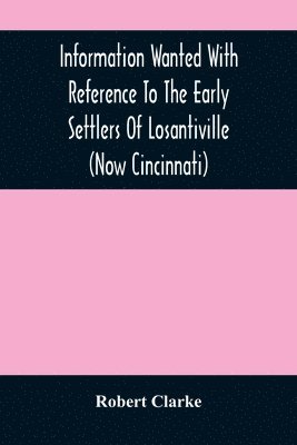 Robert Clarke - Information Wanted With Reference To The Early Settlers Of Losantiville (Now Cincinnati), Häftad