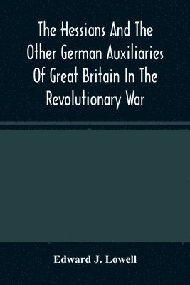 The Hessians And The Other German Auxiliaries Of Great Britain In The Revolutionary War 1