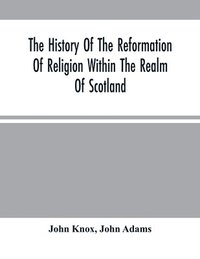 bokomslag The History Of The Reformation Of Religion Within The Realm Of Scotland