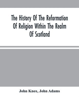 The History Of The Reformation Of Religion Within The Realm Of Scotland 1